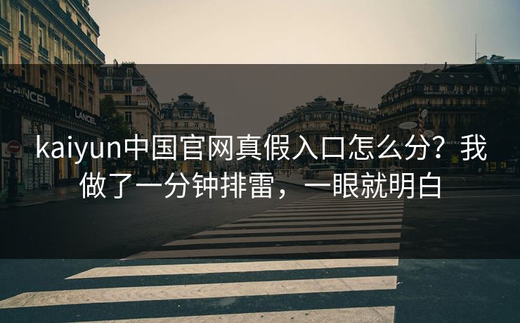 kaiyun中国官网真假入口怎么分？我做了一分钟排雷，一眼就明白