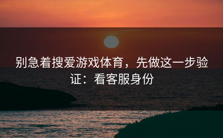 别急着搜爱游戏体育，先做这一步验证：看客服身份
