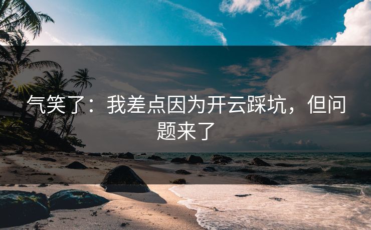 气笑了：我差点因为开云踩坑，但问题来了