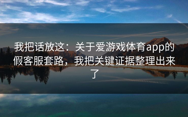我把话放这：关于爱游戏体育app的假客服套路，我把关键证据整理出来了