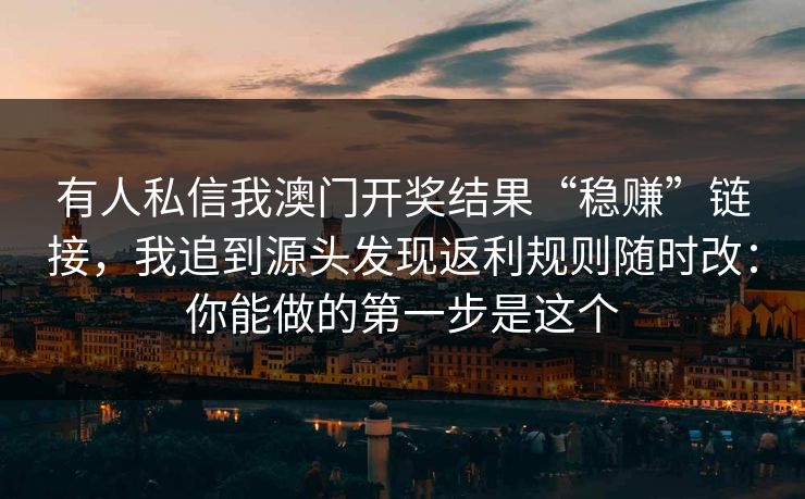 有人私信我澳门开奖结果“稳赚”链接，我追到源头发现返利规则随时改：你能做的第一步是这个