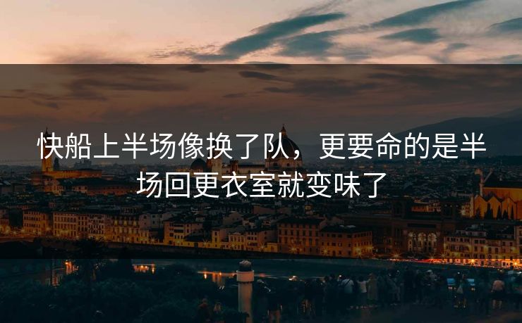 快船上半场像换了队，更要命的是半场回更衣室就变味了