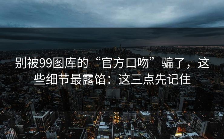 别被99图库的“官方口吻”骗了，这些细节最露馅：这三点先记住