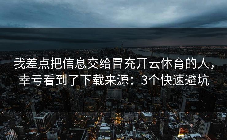 我差点把信息交给冒充开云体育的人，幸亏看到了下载来源：3个快速避坑