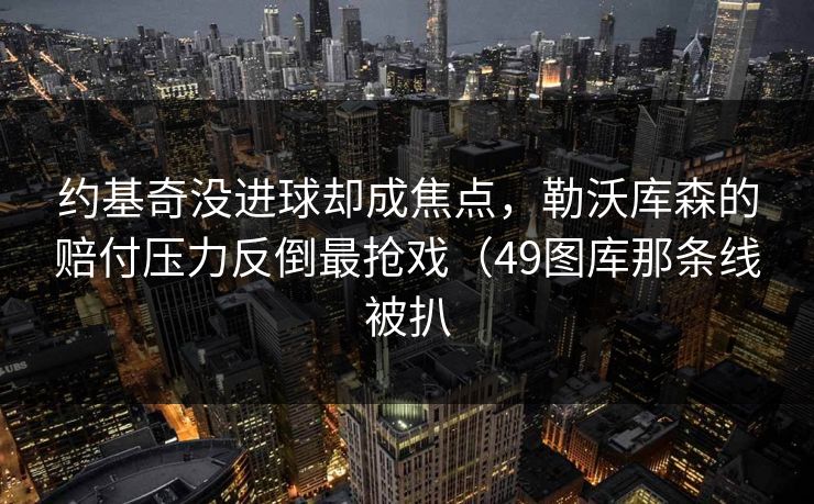 约基奇没进球却成焦点，勒沃库森的赔付压力反倒最抢戏（49图库那条线被扒