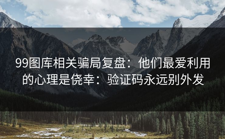 99图库相关骗局复盘：他们最爱利用的心理是侥幸：验证码永远别外发