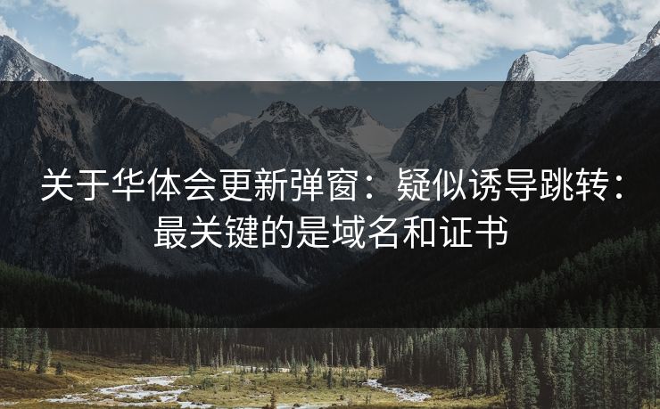 关于华体会更新弹窗：疑似诱导跳转：最关键的是域名和证书