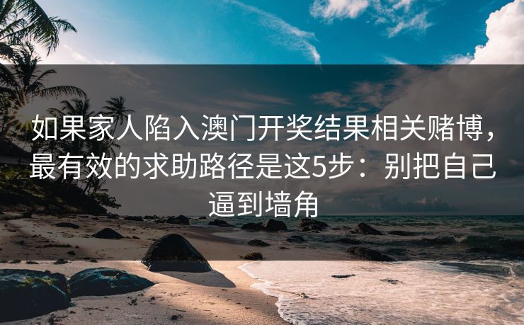 如果家人陷入澳门开奖结果相关赌博，最有效的求助路径是这5步：别把自己逼到墙角