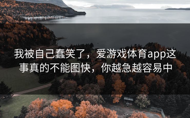 我被自己蠢笑了，爱游戏体育app这事真的不能图快，你越急越容易中