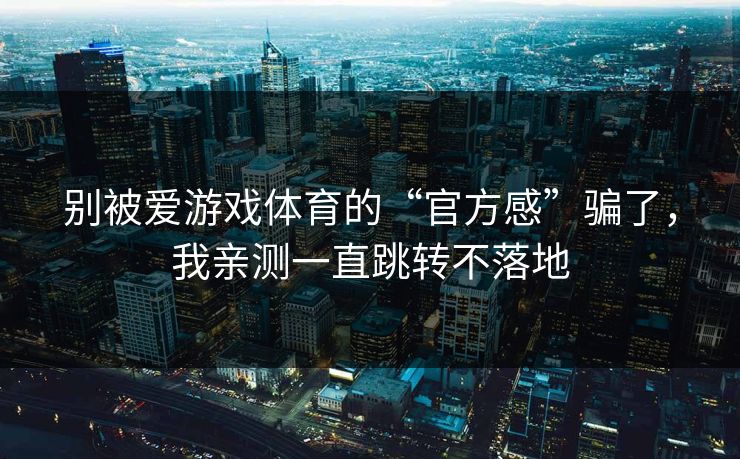 别被爱游戏体育的“官方感”骗了，我亲测一直跳转不落地