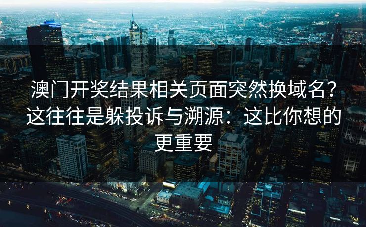 澳门开奖结果相关页面突然换域名？这往往是躲投诉与溯源：这比你想的更重要