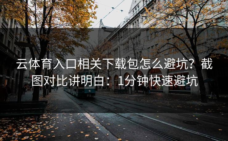 云体育入口相关下载包怎么避坑？截图对比讲明白：1分钟快速避坑