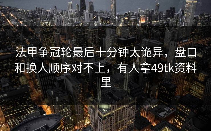 法甲争冠轮最后十分钟太诡异，盘口和换人顺序对不上，有人拿49tk资料里