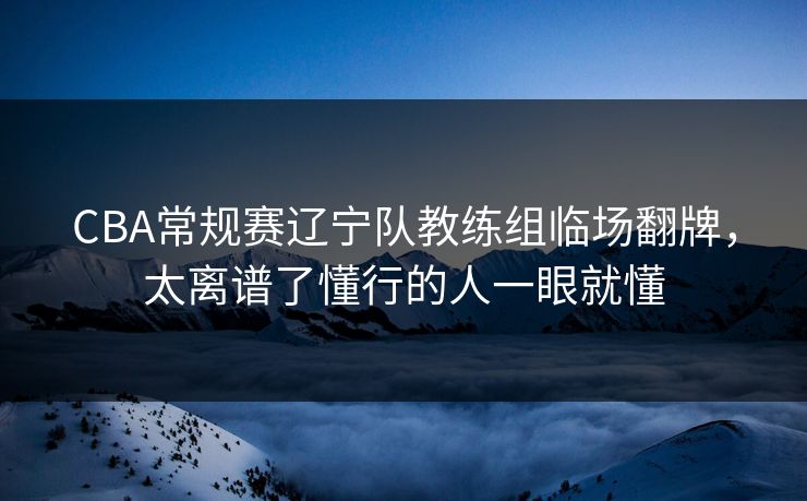 CBA常规赛辽宁队教练组临场翻牌，太离谱了懂行的人一眼就懂