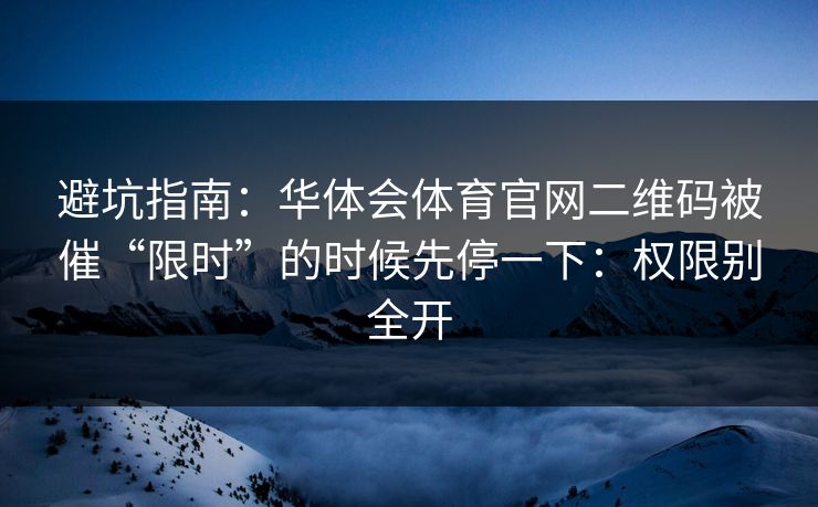 避坑指南：华体会体育官网二维码被催“限时”的时候先停一下：权限别全开