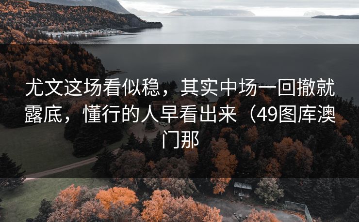 尤文这场看似稳，其实中场一回撤就露底，懂行的人早看出来（49图库澳门那