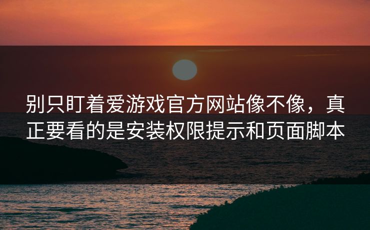 别只盯着爱游戏官方网站像不像，真正要看的是安装权限提示和页面脚本