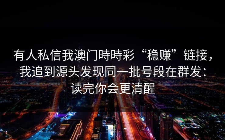 有人私信我澳门時時彩“稳赚”链接，我追到源头发现同一批号段在群发：读完你会更清醒