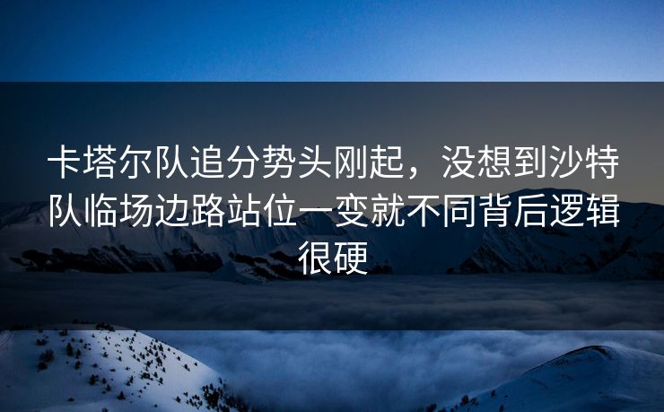 卡塔尔队追分势头刚起，没想到沙特队临场边路站位一变就不同背后逻辑很硬