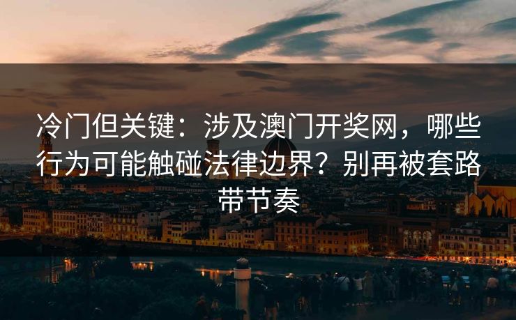 冷门但关键：涉及澳门开奖网，哪些行为可能触碰法律边界？别再被套路带节奏
