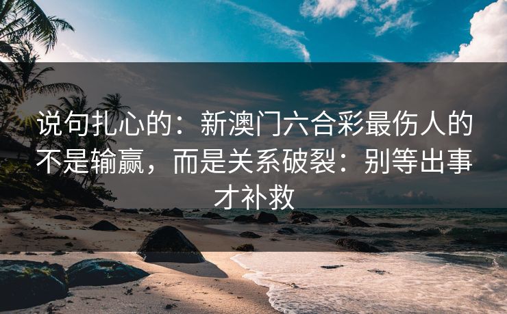 说句扎心的：新澳门六合彩最伤人的不是输赢，而是关系破裂：别等出事才补救
