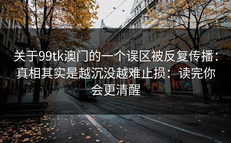 关于99tk澳门的一个误区被反复传播：真相其实是越沉没越难止损：读完你会更清醒