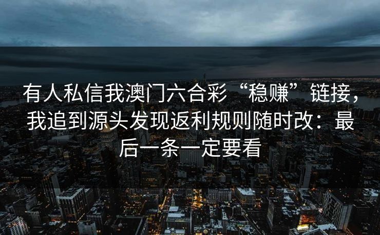 有人私信我澳门六合彩“稳赚”链接，我追到源头发现返利规则随时改：最后一条一定要看
