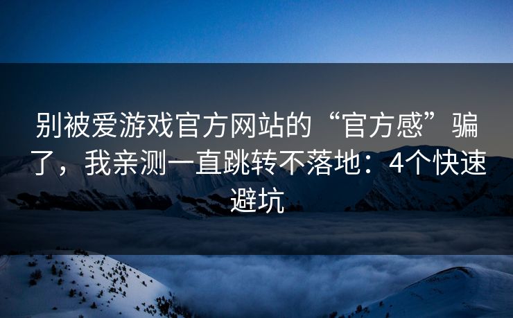 别被爱游戏官方网站的“官方感”骗了，我亲测一直跳转不落地：4个快速避坑