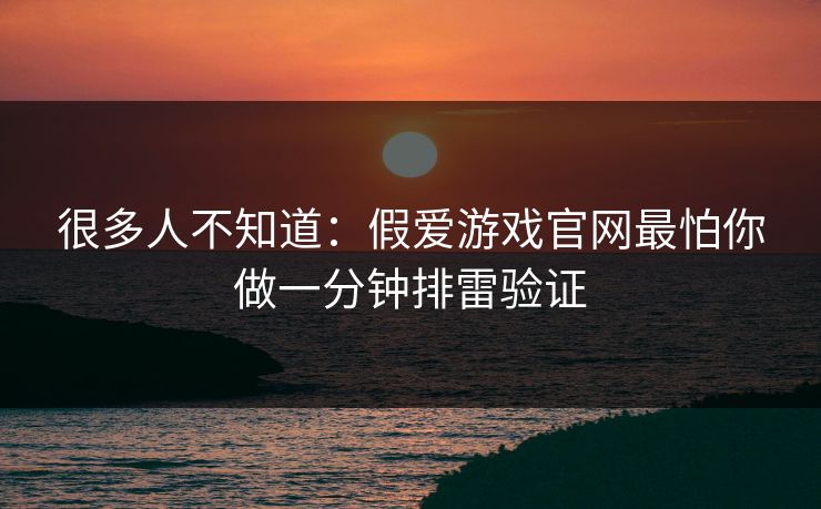 很多人不知道：假爱游戏官网最怕你做一分钟排雷验证