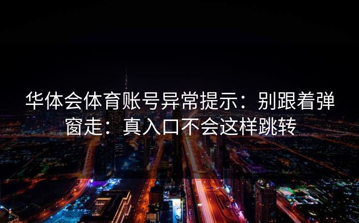 华体会体育账号异常提示:别跟着弹窗走:真入口不会这样跳转