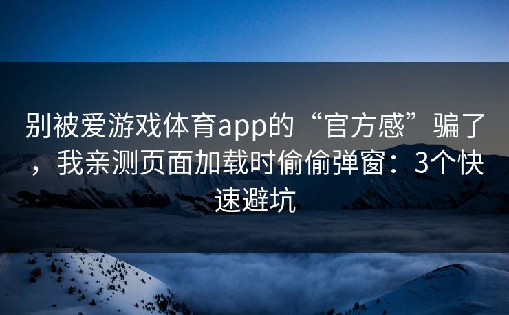 别被爱游戏体育app的“官方感”骗了，我亲测页面加载时偷偷弹窗：3个快速避坑