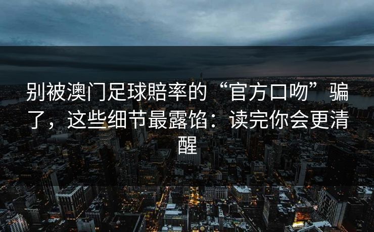 别被澳门足球賠率的“官方口吻”骗了，这些细节最露馅：读完你会更清醒