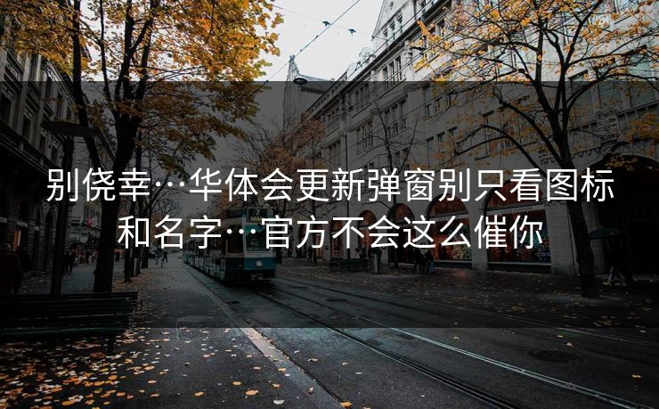 别侥幸…华体会更新弹窗别只看图标和名字…官方不会这么催你