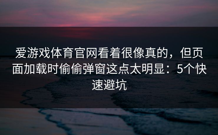 爱游戏体育官网看着很像真的，但页面加载时偷偷弹窗这点太明显：5个快速避坑