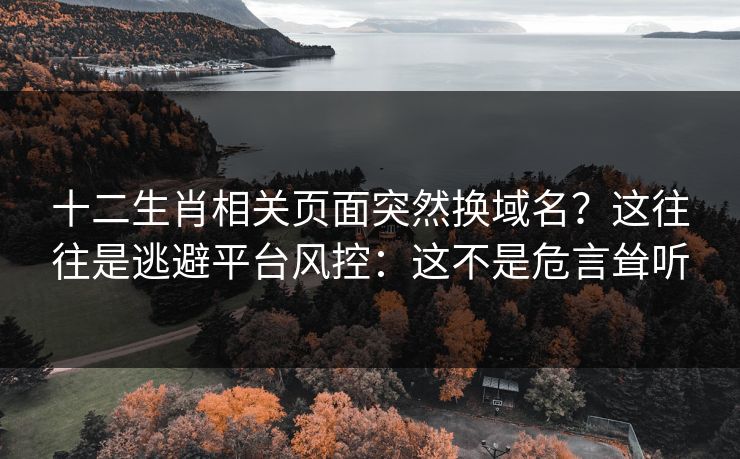 十二生肖相关页面突然换域名？这往往是逃避平台风控：这不是危言耸听