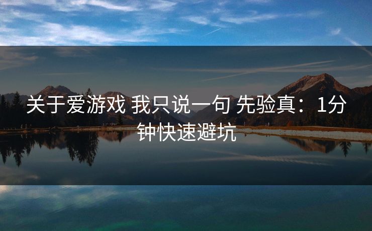 关于爱游戏 我只说一句 先验真：1分钟快速避坑