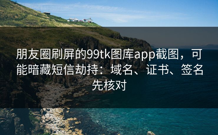 朋友圈刷屏的99tk图库app截图,可能暗藏短信劫持:域名、证书、签名先核对