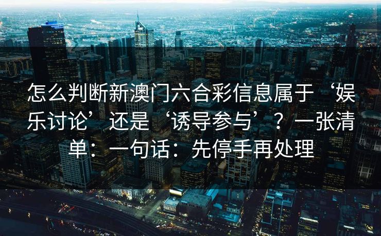 怎么判断新澳门六合彩信息属于‘娱乐讨论’还是‘诱导参与’？一张清单：一句话：先停手再处理