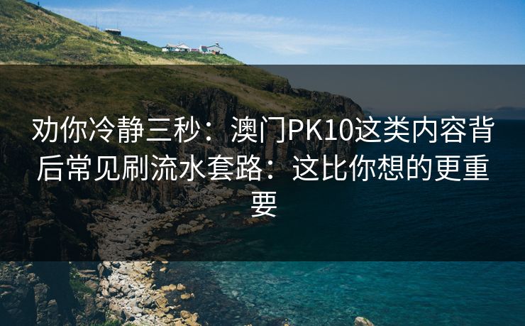 劝你冷静三秒：澳门PK10这类内容背后常见刷流水套路：这比你想的更重要