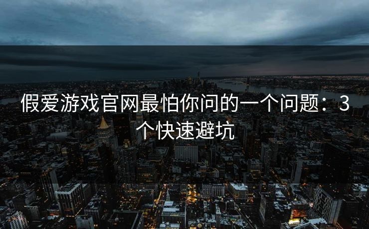 假爱游戏官网最怕你问的一个问题：3个快速避坑
