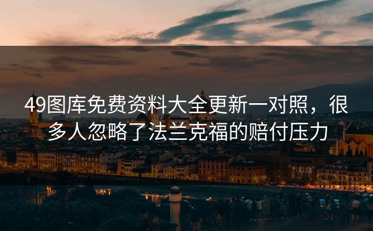 49图库免费资料大全更新一对照，很多人忽略了法兰克福的赔付压力