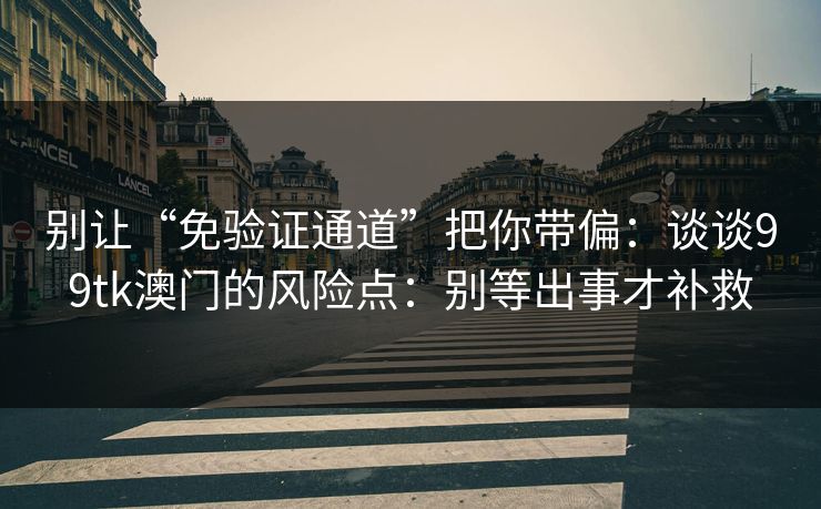 别让“免验证通道”把你带偏：谈谈99tk澳门的风险点：别等出事才补救