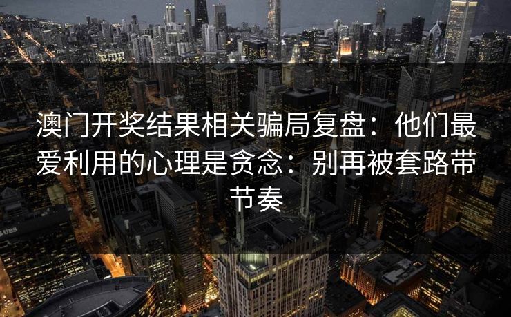 澳门开奖结果相关骗局复盘：他们最爱利用的心理是贪念：别再被套路带节奏