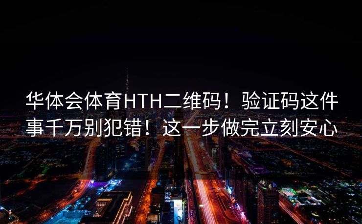 华体会体育HTH二维码！验证码这件事千万别犯错！这一步做完立刻安心