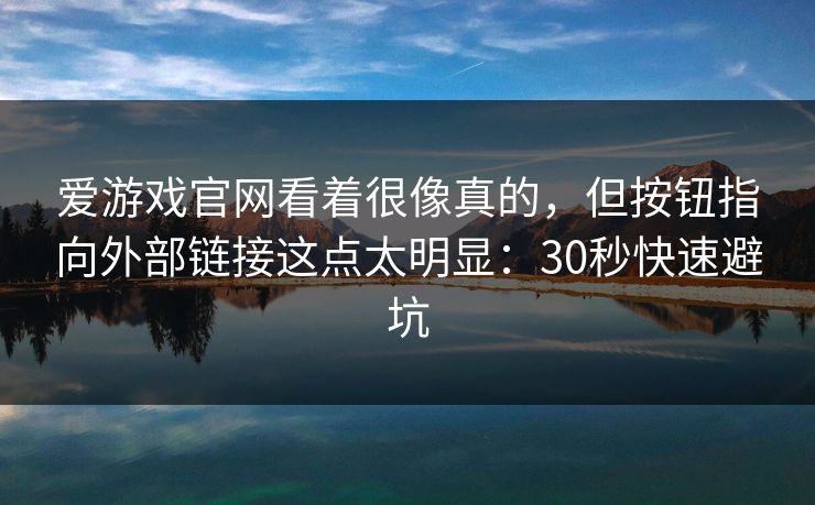 爱游戏官网看着很像真的，但按钮指向外部链接这点太明显：30秒快速避坑