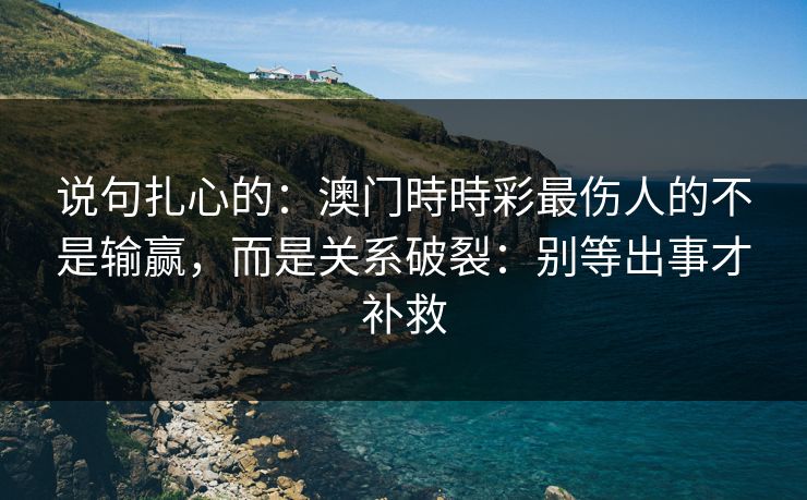 说句扎心的：澳门時時彩最伤人的不是输赢，而是关系破裂：别等出事才补救