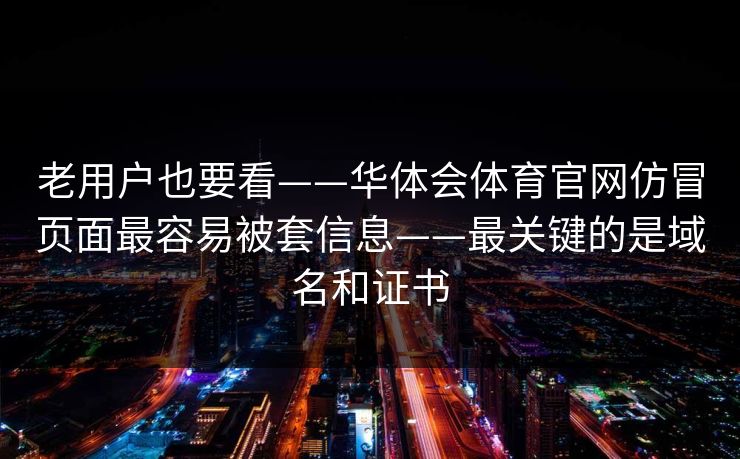 老用户也要看——华体会体育官网仿冒页面最容易被套信息——最关键的是域名和证书