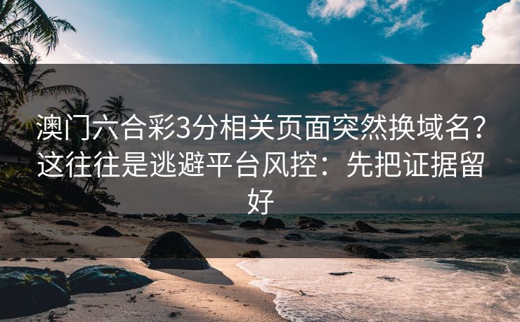 澳门六合彩3分相关页面突然换域名？这往往是逃避平台风控：先把证据留好