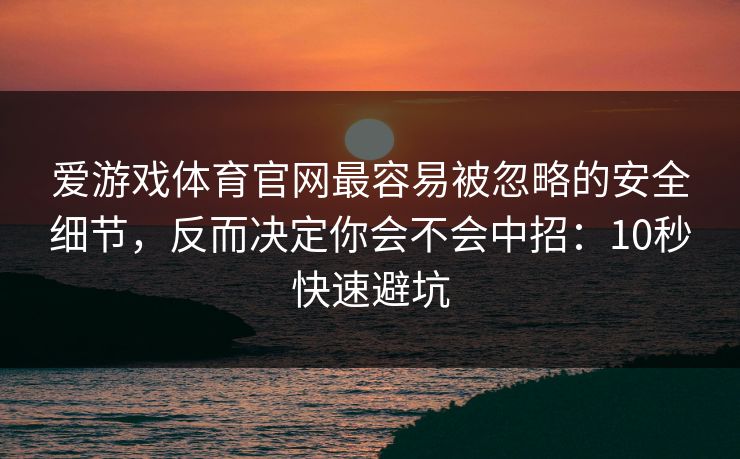 爱游戏体育官网最容易被忽略的安全细节，反而决定你会不会中招：10秒快速避坑