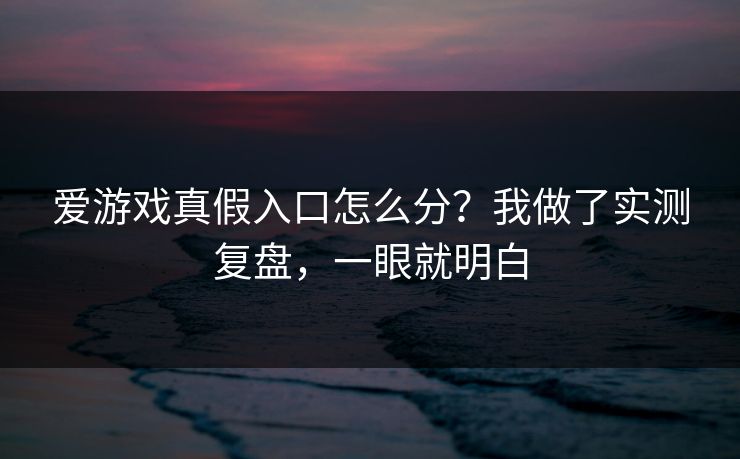 爱游戏真假入口怎么分？我做了实测复盘，一眼就明白